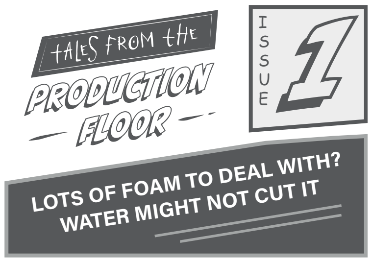 Tales from the Production Floor, Issue 1, Lots of foam to deal with? Vatten kanske inte räcker till.